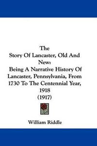 Cover image for The Story of Lancaster, Old and New: Being a Narrative History of Lancaster, Pennsylvania, from 1730 to the Centennial Year, 1918 (1917)