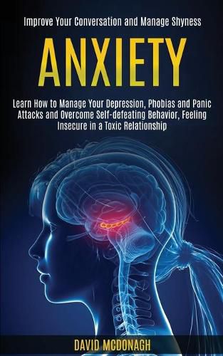 Cover image for Anxiety: Learn How to Manage Your Depression, Phobias and Panic Attacks and Overcome Self-defeating Behavior, Feeling Insecure in a Toxic Relationship (Improve Your Conversation and Manage Shyness)