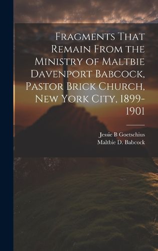 Cover image for Fragments That Remain From the Ministry of Maltbie Davenport Babcock, Pastor Brick Church, New York City, 1899-1901