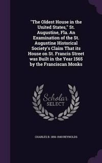 Cover image for The Oldest House in the United States, St. Augustine, Fla. an Examination of the St. Augustine Historical Society's Claim That Its House on St. Francis Street Was Built in the Year 1565 by the Franciscan Monks