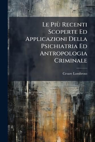 Cover image for Le Pi Recenti Scoperte Ed Applicazioni Della Psichiatria Ed Antropologia Criminale
