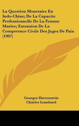 La Question Monetaire En Indo-Chine; de La Capacite Professionnelle de La Femme Mariee; Extension de La Competence Civile Des Juges de Paix (1907)