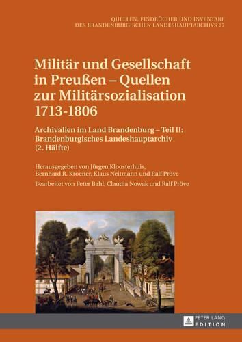 Militaer Und Gesellschaft in Preussen - Quellen Zur Militaersozialisation 1713-1806: Archivalien Im Land Brandenburg - Teil II: Brandenburgisches Landeshauptarchiv (2. Haelfte). Bearbeitet Von Peter Bahl, Claudia Nowak Und Ralf Proeve