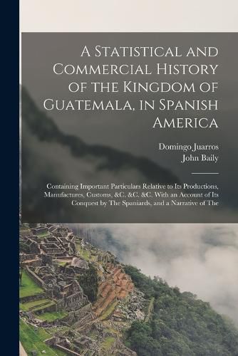 A Statistical and Commercial History of the Kingdom of Guatemala, in Spanish America