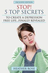 Cover image for Depression Help: Stop! - 5 Top Secrets to Create a Depression Free Life..Finally Revealed
