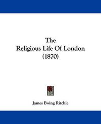 Cover image for The Religious Life of London (1870)