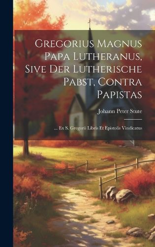 Cover image for Gregorius Magnus Papa Lutheranus, Sive Der Lutherische Pabst, Contra Papistas