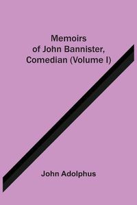 Cover image for Memoirs Of John Bannister, Comedian (Volume I)