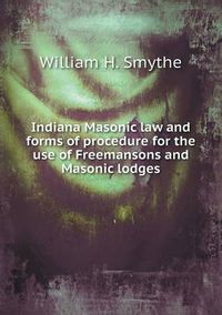 Cover image for Indiana Masonic Law and Forms of Procedure for the Use of Freemansons and Masonic Lodges