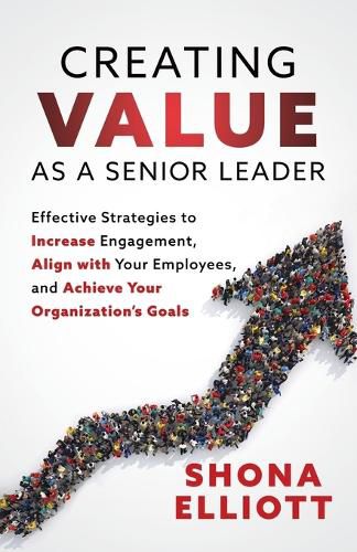 Cover image for Creating Value as a Senior Leader: Effective Strategies to Increase Engagement, Align with Your Employees, and Achieve Your Organization's Goals