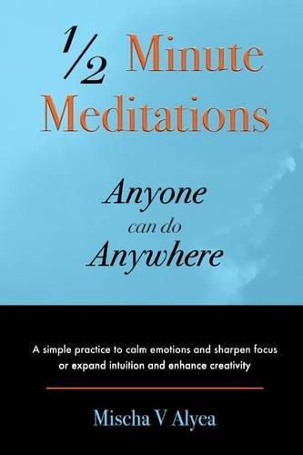 Cover image for 1/2 Minute Meditations Anyone can do Anywhere: A simple program to calm emotions and sharpen focus or expand compassion and enhance creativity