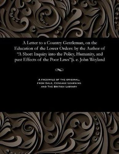 A Letter to a Country Gentleman, on the Education of the Lower Orders: By the Author of a Short Inquiry Into the Policy, Humanity, and Past Effects of the Poor Laws[i. E. John Weyland