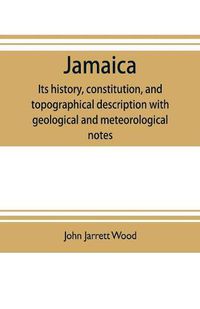 Cover image for Jamaica: its history, constitution, and topographical description with geological and meteorological notes