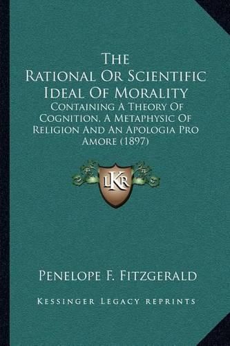 The Rational or Scientific Ideal of Morality: Containing a Theory of Cognition, a Metaphysic of Religion and an Apologia Pro Amore (1897)