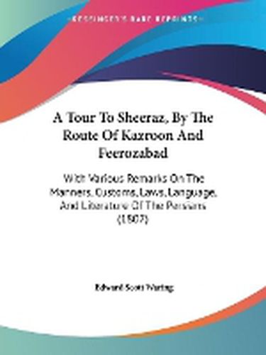 Cover image for A Tour To Sheeraz, By The Route Of Kazroon And Feerozabad: With Various Remarks On The Manners, Customs, Laws, Language, And Literature Of The Persians (1807)