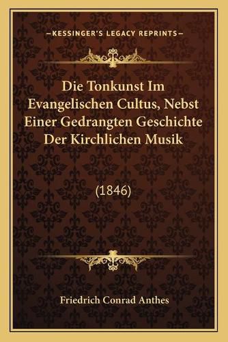 Cover image for Die Tonkunst Im Evangelischen Cultus, Nebst Einer Gedrangten Geschichte Der Kirchlichen Musik: 1846