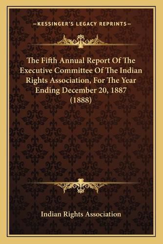 Cover image for The Fifth Annual Report of the Executive Committee of the Indian Rights Association, for the Year Ending December 20, 1887 (1888)