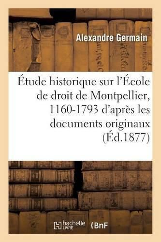 Etude Historique Sur l'Ecole de Droit de Montpellier, 1160-1793: d'Apres Les Documents Originaux