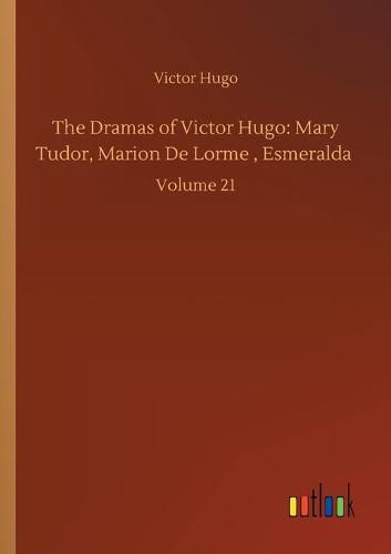 Cover image for The Dramas of Victor Hugo: Mary Tudor, Marion De Lorme, Esmeralda: Volume 21