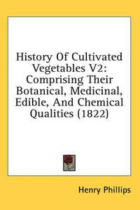 Cover image for History of Cultivated Vegetables V2: Comprising Their Botanical, Medicinal, Edible, and Chemical Qualities (1822)