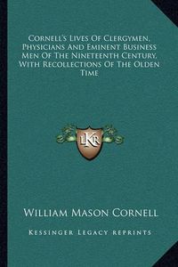 Cover image for Cornell's Lives of Clergymen, Physicians and Eminent Business Men of the Nineteenth Century, with Recollections of the Olden Time