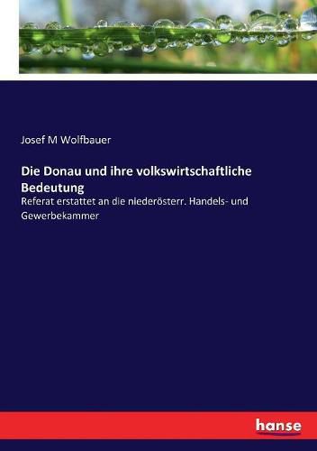 Cover image for Die Donau und ihre volkswirtschaftliche Bedeutung: Referat erstattet an die niederoesterr. Handels- und Gewerbekammer