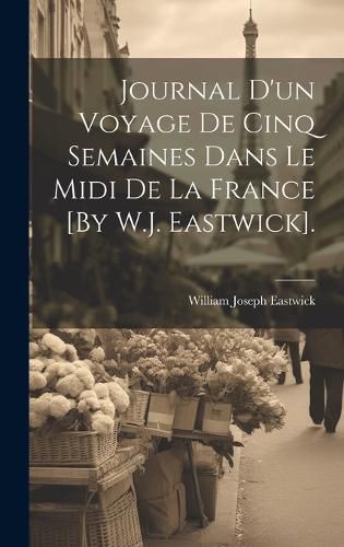 Cover image for Journal D'un Voyage De Cinq Semaines Dans Le Midi De La France [By W.J. Eastwick].