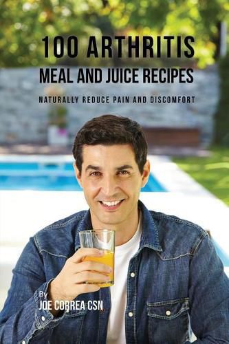 100 Arthritis Meal and Juice Recipes: Naturally Reduce Pain and Discomfort