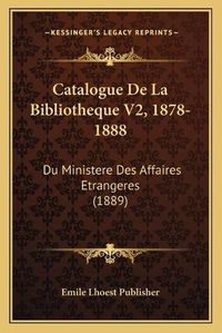 Cover image for Catalogue de La Bibliotheque V2, 1878-1888: Du Ministere Des Affaires Etrangeres (1889)