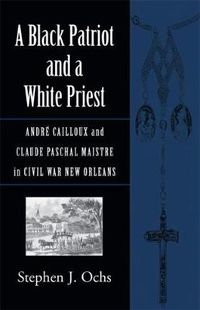 Cover image for A Black Patriot and a White Priest: Andre Cailloux and Claude Paschal Maistre in Civil War New Orleans