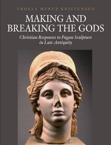 Making and Breaking the Gods: Christian Responses to Pagan Sculpture in Late Antiquity