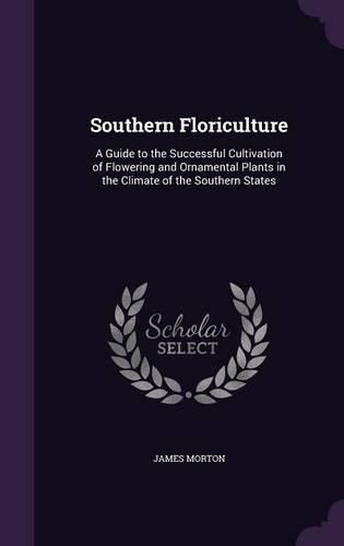 Southern Floriculture: A Guide to the Successful Cultivation of Flowering and Ornamental Plants in the Climate of the Southern States