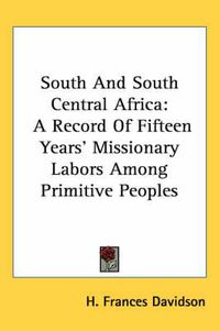 Cover image for South and South Central Africa: A Record of Fifteen Years' Missionary Labors Among Primitive Peoples