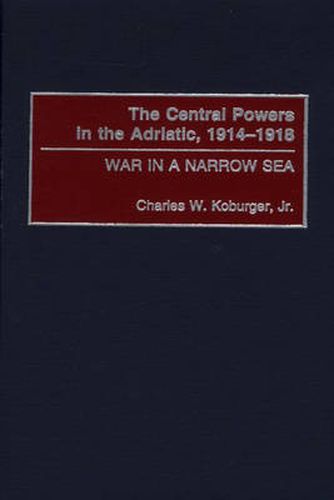 The Central Powers in the Adriatic, 1914-1918: War in a Narrow Sea