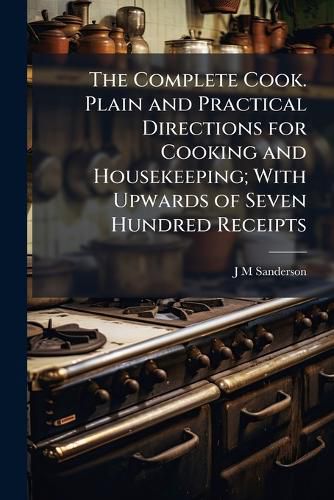 Cover image for The Complete Cook. Plain and Practical Directions for Cooking and Housekeeping; With Upwards of Seven Hundred Receipts