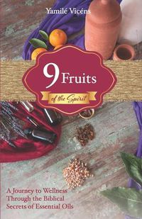 Cover image for Nine Fruits of the Spirit: A Journey to Wellness Through the Biblical Secrets of Essential Oils