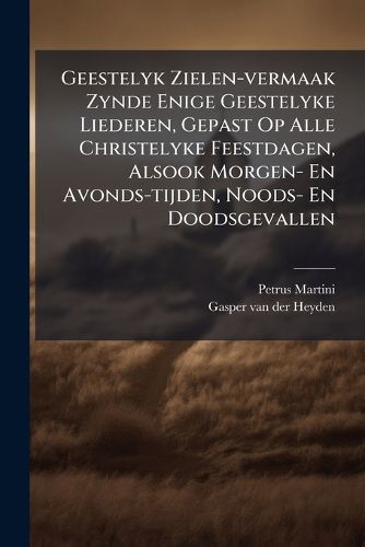 Cover image for Geestelyk Zielen-Vermaak Zynde Enige Geestelyke Liederen, Gepast Op Alle Christelyke Feestdagen, Alsook Morgen- En Avonds-Tijden, Noods- En Doodsgevallen