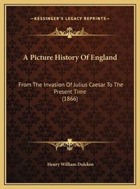 Cover image for A Picture History of England a Picture History of England: From the Invasion of Julius Caesar to the Present Time (1866from the Invasion of Julius Caesar to the Present Time (1866) )