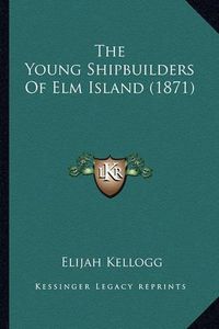 Cover image for The Young Shipbuilders of ELM Island (1871) the Young Shipbuilders of ELM Island (1871)