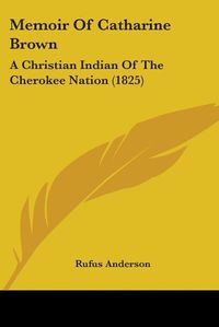 Cover image for Memoir Of Catharine Brown: A Christian Indian Of The Cherokee Nation (1825)