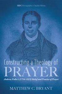 Cover image for Constructing a Theology of Prayer: Andrew Fuller's (1754-1815) Belief and Practice of Prayer