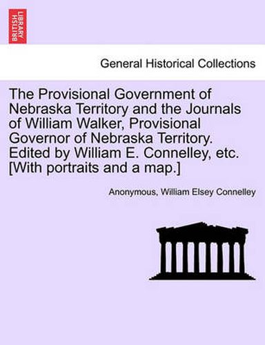 Cover image for The Provisional Government of Nebraska Territory and the Journals of William Walker, Provisional Governor of Nebraska Territory. Edited by William E. Connelley, Etc. [With Portraits and a Map.]