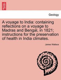 Cover image for A Voyage to India: Containing Reflections on a Voyage to Madras and Bengal, in 1821; Instructions for the Preservation of Health in India Climates.