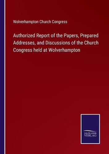 Cover image for Authorized Report of the Papers, Prepared Addresses, and Discussions of the Church Congress held at Wolverhampton