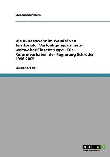 Cover image for Die Bundeswehr Im Wandel Von Territorialer Verteidigungsarmee Zu Weltweiter Einsatztruppe - Die Reformvorhaben Der Regierung Schroder 1998-2005