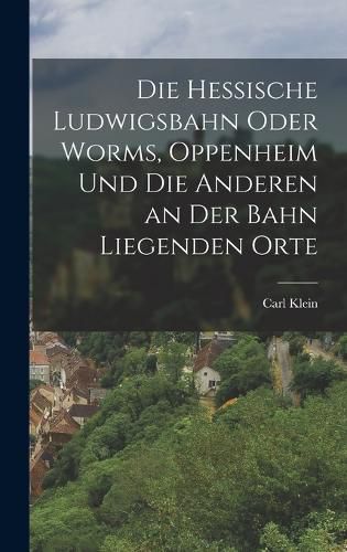 Cover image for Die hessische Ludwigsbahn oder Worms, Oppenheim und die anderen an der Bahn liegenden Orte