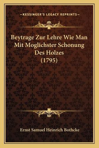 Cover image for Beytrage Zur Lehre Wie Man Mit Moglichster Schonung Des Holzes (1795)