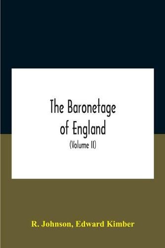 Cover image for The Baronetage Of England, Containing A Genealogical And Historical Account Of All The English Baronets Now Existing, With Their Descents, Marriages, And Memorable Actions Both In War And Peace. Collected From Authentic Manuscripts, Records, Old Wills, Our Bes