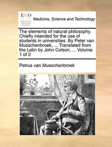 Cover image for The Elements of Natural Philosophy. Chiefly Intended for the Use of Students in Universities. by Peter Van Musschenbroek, ... Translated from the Latin by John Colson, ... Volume 1 of 2