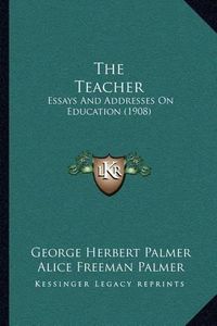 Cover image for The Teacher: Essays and Addresses on Education (1908)